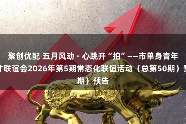 聚创优配 五月风动 · 心跳开“拍”——市单身青年人才联谊会2026年第5期常态化联谊活动（总第50期）预告
