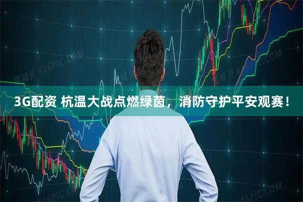 3G配资 杭温大战点燃绿茵，消防守护平安观赛！