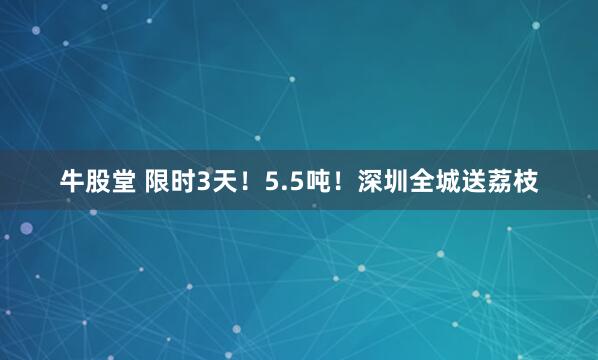 牛股堂 限时3天！5.5吨！深圳全城送荔枝