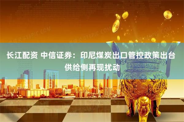 长江配资 中信证券：印尼煤炭出口管控政策出台 供给侧再现扰动