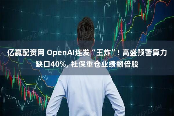 亿赢配资网 OpenAI连发“王炸”! 高盛预警算力缺口40%, 社保重仓业绩翻倍股