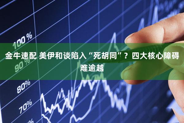 金牛速配 美伊和谈陷入“死胡同”？四大核心障碍难逾越