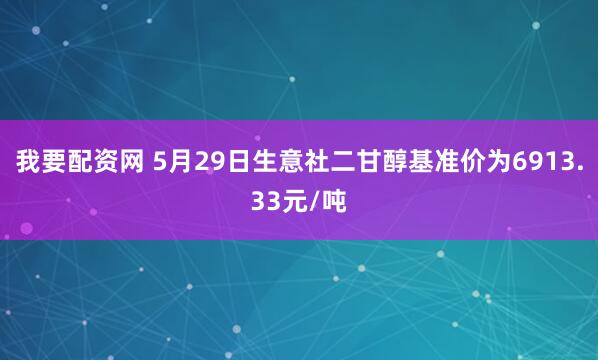 我要配资网 5月29日生意社二甘醇基准价为6913.33元/吨