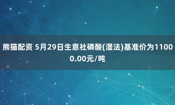 熊猫配资 5月29日生意社磷酸(湿法)基准价为11000.00元/吨