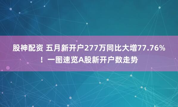 股神配资 五月新开户277万同比大增77.76%！一图速览A股新开户数走势