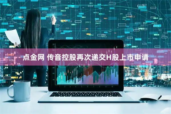 点金网 传音控股再次递交H股上市申请