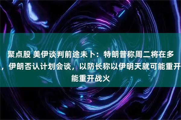聚点股 美伊谈判前途未卜：特朗普称周二将在多哈谈，伊朗否认计划会谈，以防长称以伊明天就可能重开战火