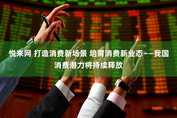 悦来网 打造消费新场景 培育消费新业态——我国消费潜力将持续释放