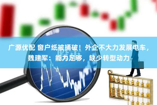 广源优配 窗户纸被捅破！外企不大力发展电车，魏建军：能力足够，缺少转型动力