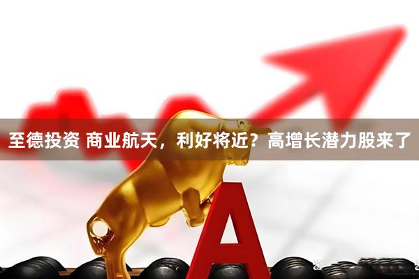 至德投资 商业航天，利好将近？高增长潜力股来了