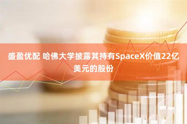 盛盈优配 哈佛大学披露其持有SpaceX价值22亿美元的股份